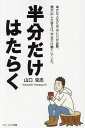 半分だけはたらく 幸せな人生には、ゆとりが必要。僕が出した答えは「半分だけ働く」でした。/山口克志【3000円以上送料無料】