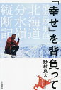 「幸せ」を背負って 積雪期単独北海道分水嶺縦断記/野村良太【3000円以上送料無料】