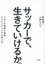 サッカーで、生きていけるか。 プロへの道筋と現実、ネクストキャリアの考え方/阿部博一/小野ヒデコ【3000円以上送料無料】