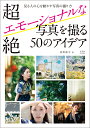 超絶エモーショナルな写真を撮る50のアイデア 見る人の心を動かす写真の撮り方/河野鉄平【3000円以上送料無料】