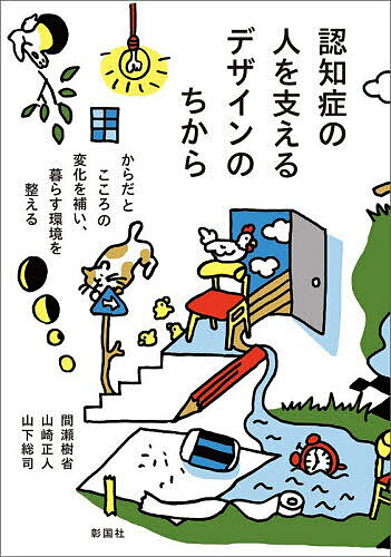 認知症の人を支えるデザインのちから からだとこころの変化を補い、暮らす環境を整える／間瀬樹省／山崎正人／山下総司【3000円以上送料無料】