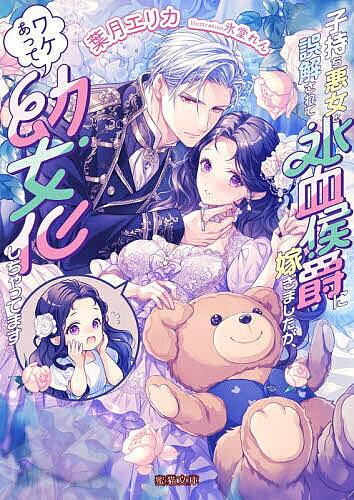 子持ち悪女と誤解されて氷血侯爵に嫁ぎましたが、ワケあって幼女化しちゃってます／葉月エリカ【3000円以上送料無料】