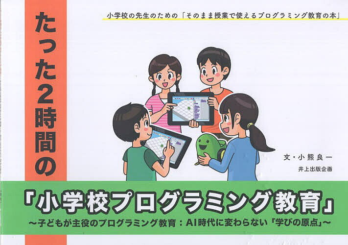 たった2時間の「小学校プログラミング教育」 子どもが主役のプログラミング教育AI時代に変わらない「学びの原点」 小学校の先生のための「そのまま授業で使えるプログラミング教育の本」