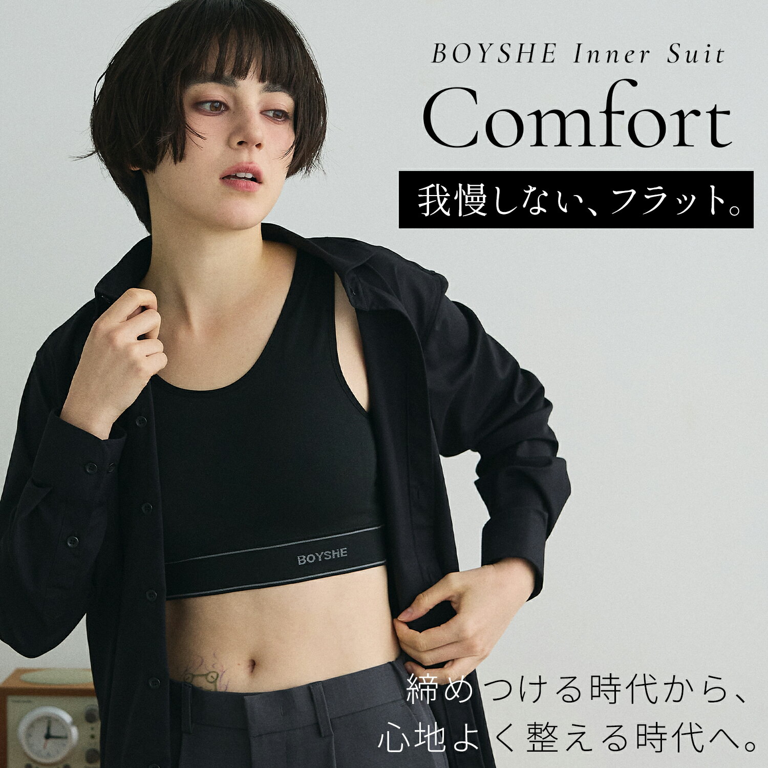BOYSHE inner suit Comfort [2 size] ボーイシーインナースーツ コンフォート [2 size] 締めつけすぎないのに、自然に整う。 毎日つけたくなる快適さを追求した、新しいインナースーツ。 前面まで伸縮する新設計により、従来モデルよりもやわらかく身体にフィット。 無理に押さえつけるのではなく、自然にフラットなシルエットへ整えます。 縦・横・斜めに伸びる全方向ストレッチ素材と、縫い目を極力減らした立体編みによって、長時間でもストレスを感じにくい軽やかな着用感を実現。 日常使いはもちろん、移動の多い日やアクティブなシーンでも快適に着用できます。 また、見えても気にならないミニマルなデザインで、インナーとしてだけでなくスタイリングの一部としても自然に馴染みます。 ※お客様都合による交換・返品不可商品ですのでご注意ください。 ※注意書き：モニター発色の具合により、実物とは色合いが異なる場合がございます。 POINT ・編み地の切り替えによって、自然にフラットなシルエットへ ・縦・横・斜めに伸びる全方向ストレッチ素材 ・縫い目を極力減らした立体編み構造 ・長時間でも快適な軽やかな着用感 ・取り外し可能なパッド付き ・ズレにくい太めのアンダー設計 ・吸水速乾素材を使用 ・乾燥機対応で毎日使いやすいイージーケア仕様 ・スポーツや移動時にも快適なフィット感 ・見せるインナーとしても使えるミニマルデザイン こんな方におすすめ ・自然にフラットなシルエットに整えたい ・長時間でも快適に着用したい ・日常使いしやすいフラットインナーを探している ・服のラインをすっきり見せたい ・締めつけすぎない着心地を求めている 商品詳細 ●素材：ポリエステル 60%, ナイロン 30%, ポリウレタン 10% ●重量：XS~S:72g / M~XL:80g ●カラー：Black ●原産国：CN - 中国 ●備考 ・透け感：なし ・厚さ：普通 ・裏地：あり ・伸縮性：あり ・洗濯：洗濯機使用可、手洗い、洗濯ネット使用おすすめ、漂白剤使用不可 ●注意書き ※モニター発色の具合により、実物とは色合いが異なる場合がございます。 ●サイズ展開（目安） XS-S / M~XL ※測り方により1〜2cm誤差がある場合があります。 ※サイズ表記はあくまでも目安となります。着用感には個人差がございますので、予めご了承ください。 BOYSHE,ボーイシー,ジェンダーレス,ユニセックス,メンズライク,ボーイッシュ,BOYSHE INNER SUIT,BOYSHE INNER SUIT COMFORT胸つぶし,ナベシャツ,胸を小さく見せる,バストフラット,バスト押さえ,胸サポーター,スポーツブラ,スポーツインナー,インナー,ブラトップ,ノンワイヤー,ハーフトップ,タンクトップ,シームレスインナー,ストレッチインナー,伸縮性,通気性,吸水速乾,軽量,締めつけすぎない,快適インナー,自然にフラット,着心地がいい,揺れにくい,透けにくい,男装,中性,ジェンダーレス,メンズライク,ボーイッシュ,ボーイッシュ女子,ユニセックス,binder,トラシャツ,さらし,和装ブラ,和装インナー, 送料無料