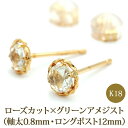 【11周年★最大1200円OFF】セカンドピアス K18 ローズカット グリーンアメジスト 特針 軸太 ロングポスト 天然石 誕生石 【品質保証書つき】 日本製 金属アレルギー対応 18金 18K【1個ずつバラ売り】 プレゼント