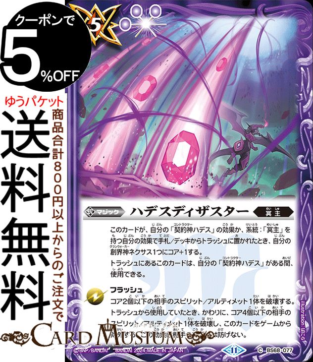 ★バトルスピリッツ 契約編：真 第1章 「神々の戦い」(BS68)収録 ■カード名：ハデスディザスター ■Card Name：Hades Disaster ■レアリティ：コモン ■種類：マジック ■コスト：5/軽減シンボル：3/紫/冥主 このカードが、自分の「契約神ハデス」の効果か、系統：「冥主」を持つ自分の効果で手札/デッキからトラッシュに置かれたとき、自分の創界神ネクサス1つにコア+1する。 トラッシュにあるこのカードは、自分の「契約神ハデス」がある間、使用できる。 ◆フラッシュ： コア2個以下の相手のスピリット/アルティメット1体を破壊する。 トラッシュから使用していたとき、かわりに、コア4個以下の相手のスピリット/アルティメット1体を破壊し、このカードをゲームから除外する。 この効果は相手の効果では防げない。★当店のシングルカードはデッキ,パック開封品です。100円以上または、レア以上のカードはカードプロテクター(スリーブ)にて管理保管されています。