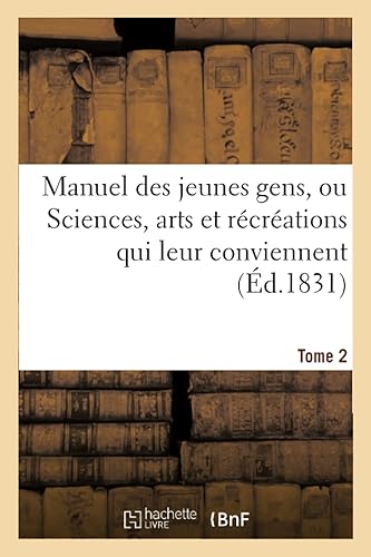 Manuel Des Jeunes Gens, Ou Sciences, Arts Et R?cr?ations Qui Leur Conviennent. Tome 2: , Et Dont Ils Peuvent s'Occuper Avec Agr?ment