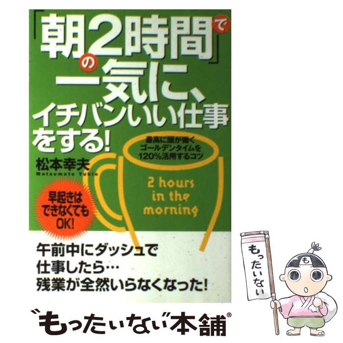 【中古】 「朝の2時間」で一気に、イチバンいい仕事をする！ 最高に頭が働くゴールデンタイムを120％活用するコ / 松本 幸夫 / すばる舎 [単行本]【メール便送料無料】【あす楽対応】