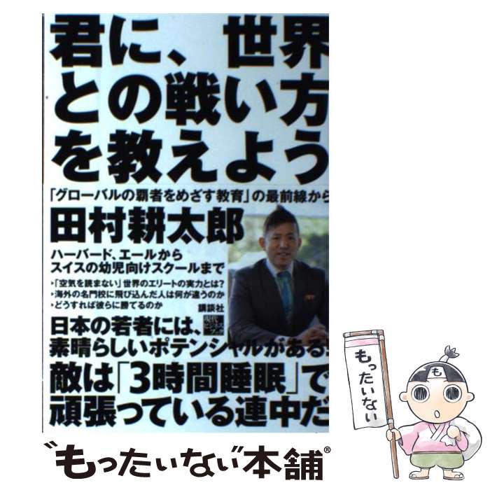  君に、世界との戦い方を教えよう 「グローバルの覇者をめざす教育」の最前線から / 田村 耕太郎 / 講談社 