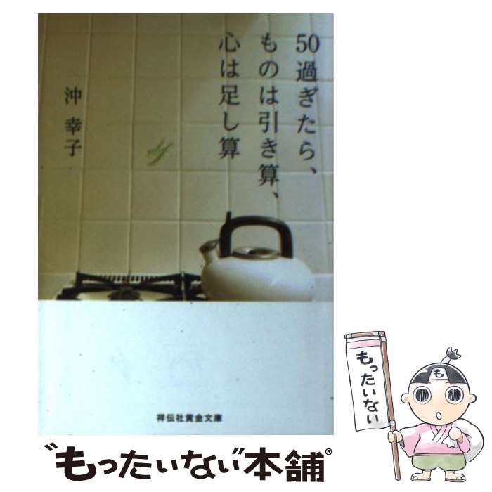 【中古】 50過ぎたら、ものは引き算、心は足し算 / 沖 幸子 / 祥伝社 [文庫]【メール便送料無料】【あす楽対応】