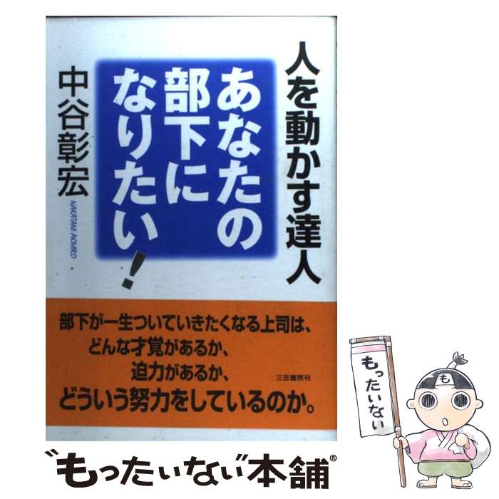 【中古】 あなたの部下になりたい！ 人を動かす達人 / 中谷 彰宏 / 三笠書房 [単行本]【メール便送料無料】【あす楽対応】