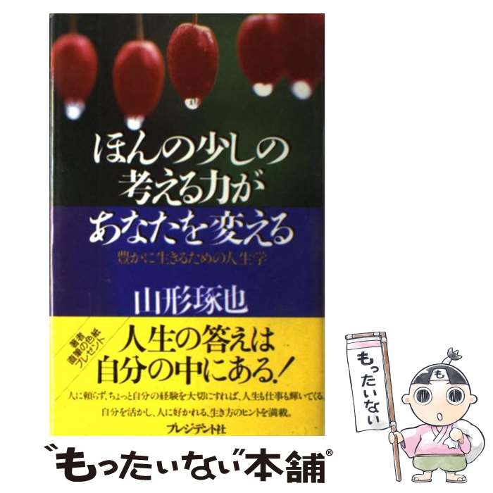  ほんの少しの考える力があなたを変える 豊かに生きるための人生学 / 山形 琢也 / プレジデント社 