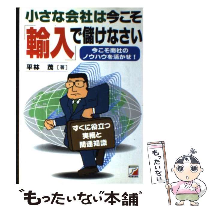 【中古】 小さな会社は今こそ「輸入」で儲けなさい 今こそ商社のノウハウを活かせ！ / 平林 茂 / 明日香出版社 単行本 【メール便送料無料】【あす楽対応】