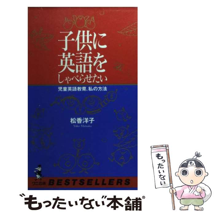  子供に英語をしゃべらせたい 児童英語教育、私の方法 / 松香 洋子 / ベストセラーズ 