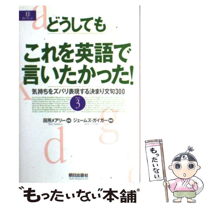  どうしてもこれを英語で言いたかった！ 気持ちをズバリ表現する決まり文句300part　3 / ジェームズ ガイガー / 朝日出版社 