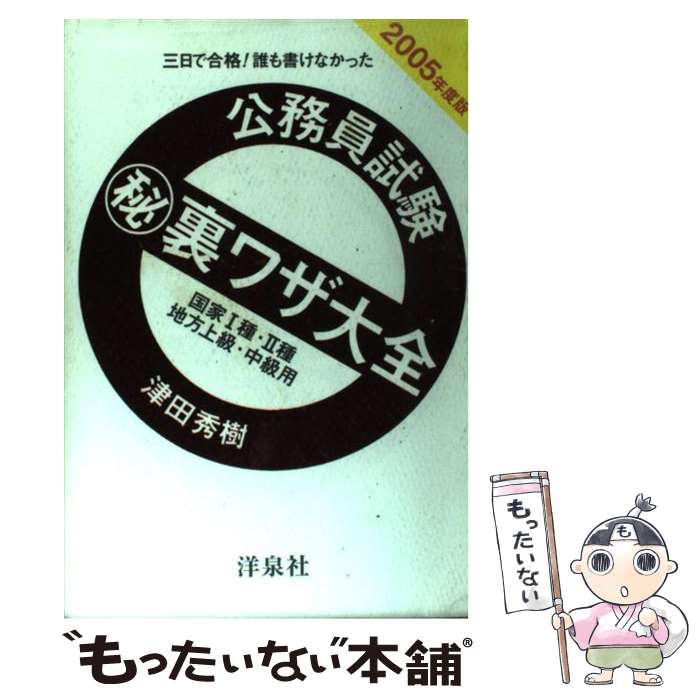  公務員試験（秘）裏ワザ大全　国家1種・2種／地方上級・中級用 三日で合格！誰も書けなかった 2005年度版 / 津田 秀樹 / 洋 