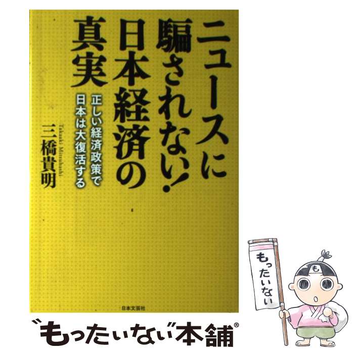 【中古】 ニュースに騙されない！日本経済の真実 正しい経済政策で日本は大復活する / 三橋 貴明 / 日本文芸社 [単行本（ソフトカバー）]【メール便送料無料】【あす楽対応】