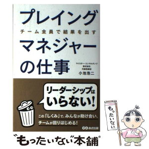 【中古】 プレイングマネジャーの仕事 チーム全員で結果を出す / 小池 浩二 / あさ出版 [単行本（ソフトカバー）]【メール便送料無料】【あす楽対応】