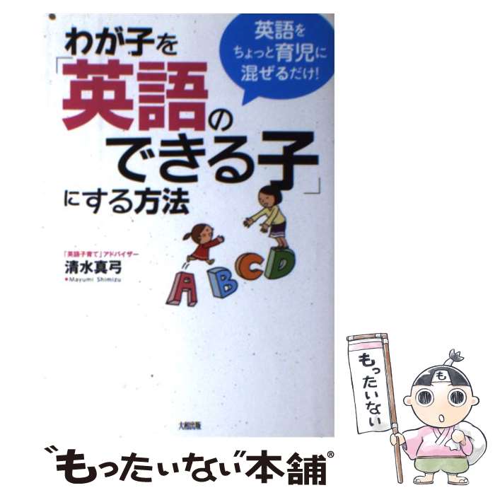  わが子を「英語のできる子」にする方法 英語をちょっと育児に混ぜるだけ！ / 清水 真弓 / 大和出版 