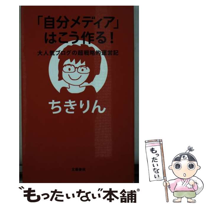  「自分メディア」はこう作る！ 大人気ブログの超戦略的運営記 / ちきりん / 文藝春秋 