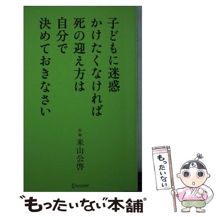 【中古】 子どもに迷惑かけたくなければ死の迎え方は自分で決めておきなさい / 米山 公啓 / ディスカヴァー・トゥエンティワン [新書]【メール便送料無料】【あす楽対応】