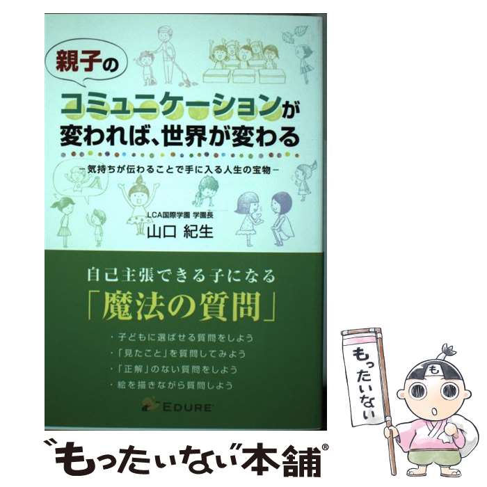  親子のコミュニケーションが変われば、世界が変わる 気持ちが伝わることで手に入る人生の宝物 / 山口 紀生 / エデューレコミュニケ 