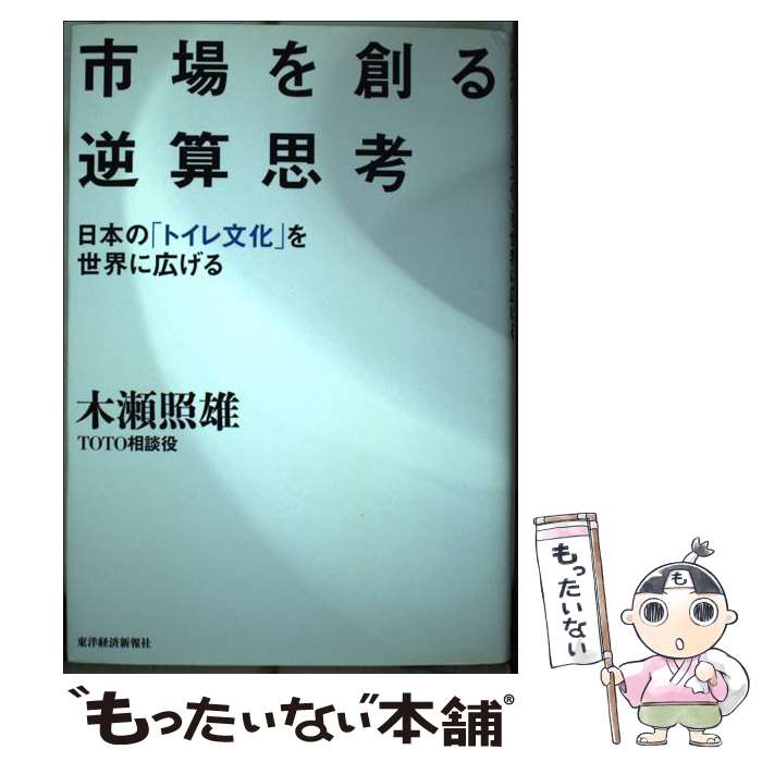 【中古】 市場を創る逆算思考 日本の「トイレ文化」を世界に広げる / 木瀬 照雄 / 東洋経済新報社 [単行本]【メール便送料無料】【あす楽対応】