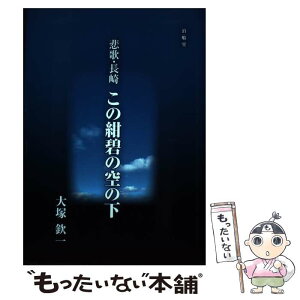 【中古】 悲歌・長崎この紺碧の空の下 詩集 / 大塚鉄一 / 泊船堂 [単行本]【メール便送料無料】【あす楽対応】