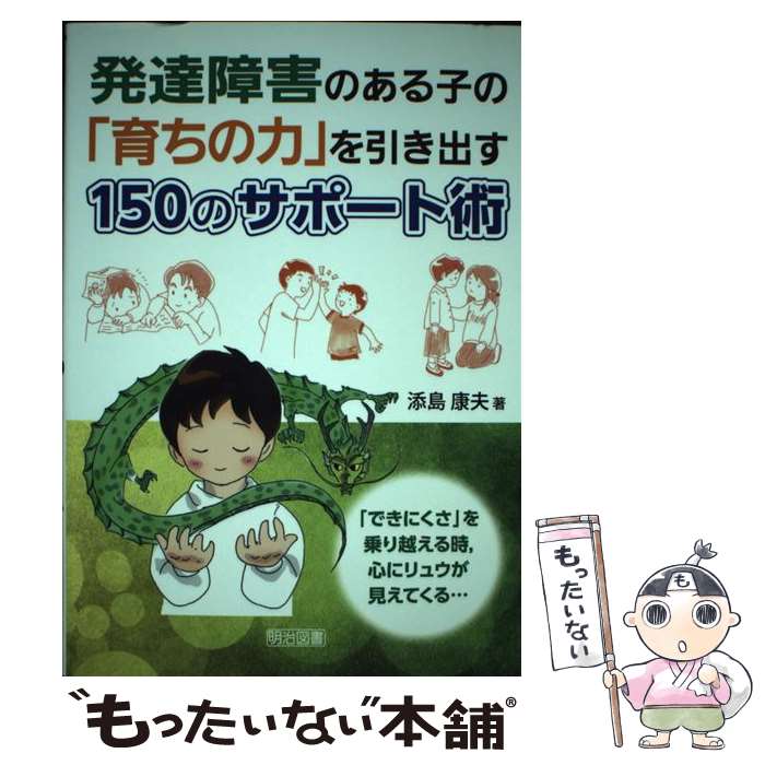  発達障害のある子の「育ちの力」を引き出す150のサポート術 「できにくさ」を乗り越える時，心にリュウが見えてく / 添島 康 / 