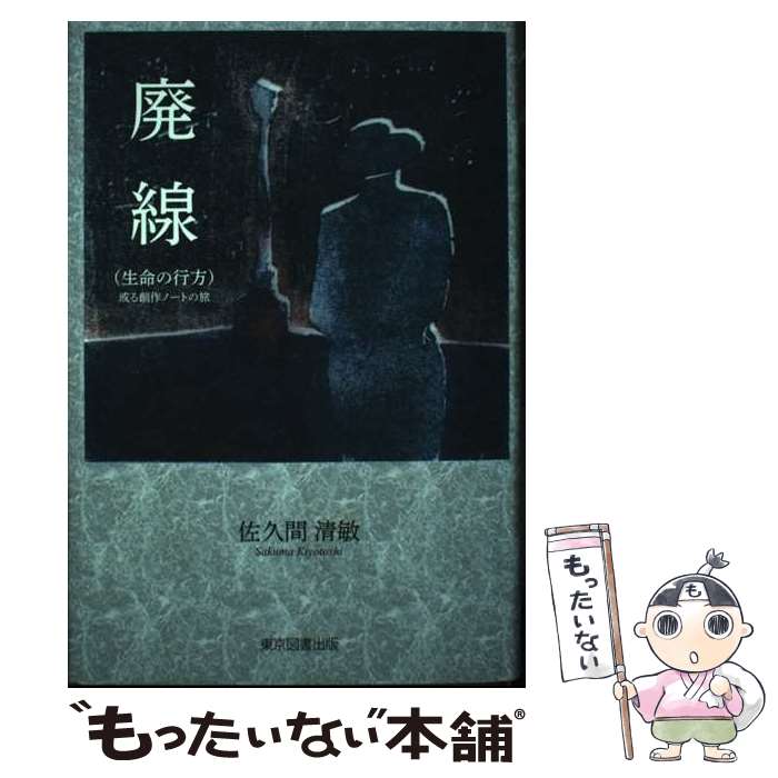 【中古】 廃線（生命の行方） 或る創作ノートの旅 / 佐久間清敏 / 東京図書出版 [単行本]【メール便送料無料】【あす楽対応】