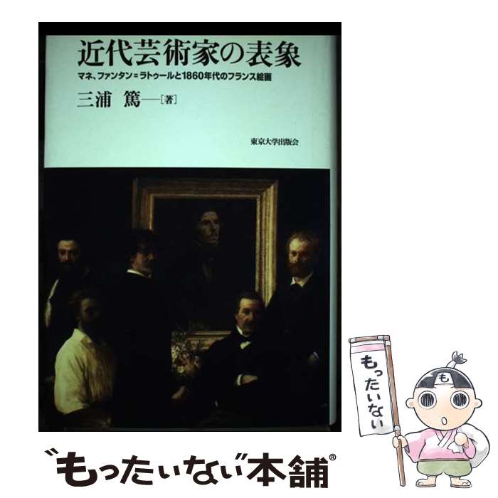 【中古】 近代芸術家の表象 マネ、ファンタン＝ラトゥールと1860年代のフラン / 三浦 篤 / 東京大学出版会 [単行本]【メール便送料無料】【あす楽対応】