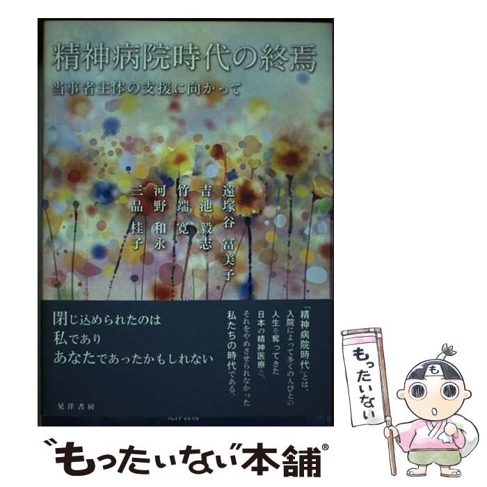 【中古】 精神病院時代の終焉 当事者主体の支援に向かって / 遠塚谷 冨美子, 吉池 毅志, 竹端 寛, 河野 和永, 三品 桂子 / 晃洋書房 [単行本]【メール便送料無料】【あす楽対応】