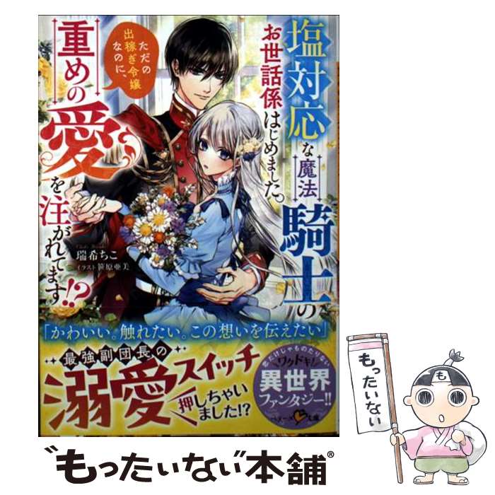 【中古】 塩対応な魔法騎士のお世話係はじめました。ただの出稼ぎ令嬢なのに、重めの愛を注がれ / 瑞希..