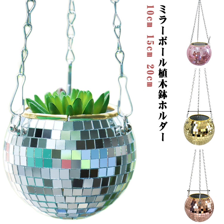 ・ミラーボール植木鉢ホルダー・インテリア性の高いディスコボールのデザイン サイズ 10cm 15cm 20cm サイズについての説明 サイズ : 10cm(底幅10cm チェーンの長さ約40cm) 15cm(底幅15cm チェーンの長さ約40cm) 20cm(底幅20cm チェーンの長さ約40cm)※測定方法によって誤差が生じますので、予めご了承下さい。 素材 PE ガラス 色 シルバー ゴールド ローズゴールド ピンク 備考 ●サイズ詳細等の測り方はスタッフ間で統一、徹底はしておりますが、実寸は商品によって若干の誤差(1cm～3cm )がある場合がございますので、予めご了承ください。 ●製造ロットにより、細部形状の違いや、同色でも色味に多少の誤差が生じます。 ●パッケージは改良のため予告なく仕様を変更する場合があります。 ▼商品の色は、撮影時の光や、お客様のモニターの色具合などにより、実際の商品と異なる場合がございます。あらかじめ、ご了承ください。 ▼生地の特性上、やや匂いが強く感じられるものもございます。数日のご使用や陰干しなどで気になる匂いはほとんど感じられなくなります。 ▼同じ商品でも生産時期により形やサイズ、カラーに多少の誤差が生じる場合もございます。 ▼他店舗でも在庫を共有して販売をしている為、受注後欠品となる場合もございます。予め、ご了承お願い申し上げます。 ▼出荷前に全て検品を行っておりますが、万が一商品に不具合があった場合は、お問い合わせフォームまたはメールよりご連絡頂けます様お願い申し上げます。速やかに対応致しますのでご安心ください。