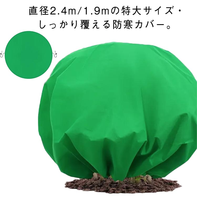 直径2.4m/1.9mの特大サイズ・しっかり覆える防寒カバー。包むだけで簡単冬支度。霜・雪・冷気・風 から植物を守る、頼れる植物カバーです。樹木や背の高い鉢植えもしっかり覆えるゆったり大判で、冷気・霜・雪から植物を守ります。引き紐付きだから風で飛ばされにくく、取り付けもワンタッチ。軽くて扱いやすい不織布素材は通気性があり、蒸れを防ぎながら優しく保温できます。 サイズ 直径1.9M 直径2.4M サイズについての説明 ※サイズ表の実寸法は商品によって1-3cm程度の誤差がある場合がございます。 素材 不織布 色 グリーン 備考 ●サイズ詳細等の測り方はスタッフ間で統一、徹底はしておりますが、実寸は商品によって若干の誤差(1cm～3cm )がある場合がございますので、予めご了承ください。 ●製造ロットにより、細部形状の違いや、同色でも色味に多少の誤差が生じます。 ●パッケージは改良のため予告なく仕様を変更する場合があります。 ▼商品の色は、撮影時の光や、お客様のモニターの色具合などにより、実際の商品と異なる場合がございます。あらかじめ、ご了承ください。 ▼生地の特性上、やや匂いが強く感じられるものもございます。数日のご使用や陰干しなどで気になる匂いはほとんど感じられなくなります。 ▼同じ商品でも生産時期により形やサイズ、カラーに多少の誤差が生じる場合もございます。 ▼他店舗でも在庫を共有して販売をしている為、受注後欠品となる場合もございます。予め、ご了承お願い申し上げます。 ▼出荷前に全て検品を行っておりますが、万が一商品に不具合があった場合は、お問い合わせフォームまたはメールよりご連絡頂けます様お願い申し上げます。速やかに対応致しますのでご安心ください。