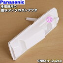 【純正品・新品】パナソニック冷凍冷蔵庫用の給水タンクのタンクフタ(タンクT)★1個【Panasonic CNRAH-124260】※タンクふたのみの販売です。キャップ、パッキン、タンク部分は付いていません。【5】【L】