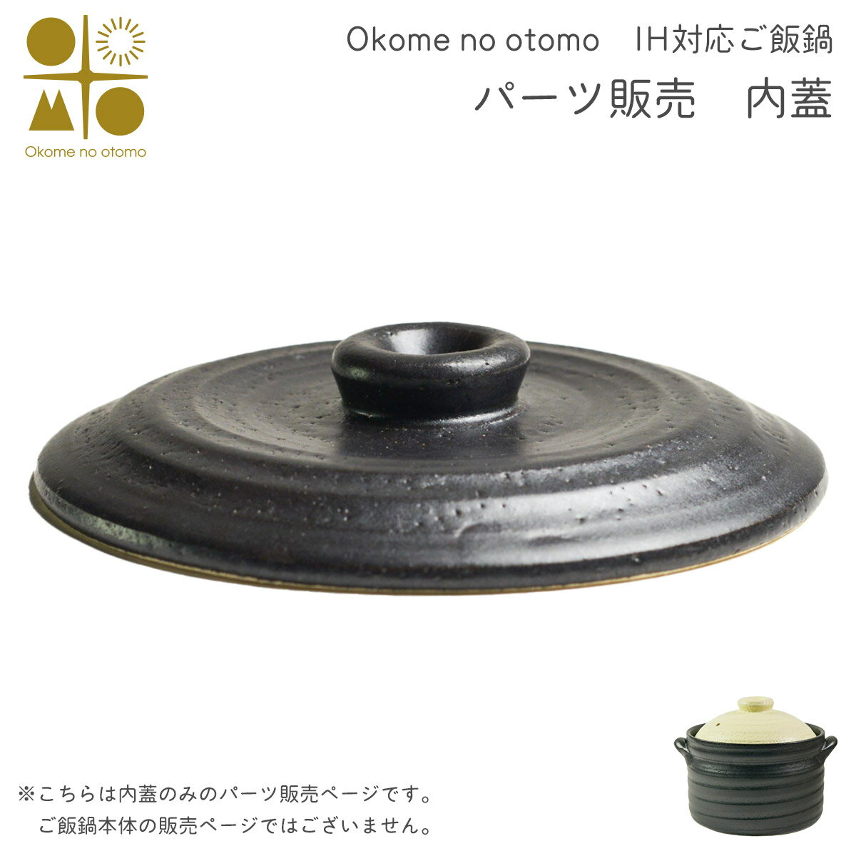Earthen Pots - ※パーツ販売【内蓋】　 IH対応 ご飯鍋　二重蓋 3合炊き Okome no otomo ( 初任給 プレゼント 母の日 ごはん鍋 土鍋 ごはん 土鍋ご飯 白米 Okome no otomo 結婚 出産 内祝い 引き出物 金婚式 誕生日プレゼント 還暦祝い 古希 喜寿 米寿 退職 定年 プレゼント お祝い )