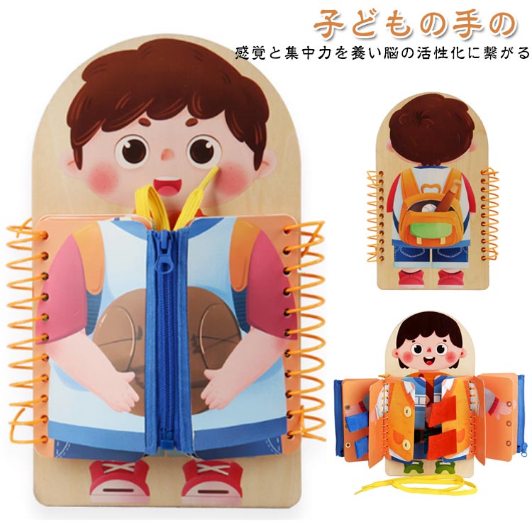 子どもの手の感覚と集中力を養い脳の活性化に繋がるバックル外し、靴ひも結び、ジッパー下ろしなど日常生活の練習により子供の知力、創造性を刺激し、能力の開発に役立ちます。洋服によく使われている留め具、ボタンなどを網羅しており、お子様のお着替えの練習に役立ちます。 サイズ F サイズについての説明 サイズ：20*30cm 素材 木 色 タイプ1 タイプ2 備考 ●サイズ詳細等の測り方はスタッフ間で統一、徹底はしておりますが、実寸は商品によって若干の誤差(1cm～3cm )がある場合がございますので、予めご了承ください。 ●製造ロットにより、細部形状の違いや、同色でも色味に多少の誤差が生じます。 ●パッケージは改良のため予告なく仕様を変更する場合があります。 ▼商品の色は、撮影時の光や、お客様のモニターの色具合などにより、実際の商品と異なる場合がございます。あらかじめ、ご了承ください。 ▼生地の特性上、やや匂いが強く感じられるものもございます。数日のご使用や陰干しなどで気になる匂いはほとんど感じられなくなります。 ▼同じ商品でも生産時期により形やサイズ、カラーに多少の誤差が生じる場合もございます。 ▼他店舗でも在庫を共有して販売をしている為、受注後欠品となる場合もございます。予め、ご了承お願い申し上げます。 ▼出荷前に全て検品を行っておりますが、万が一商品に不具合があった場合は、お問い合わせフォームまたはメールよりご連絡頂けます様お願い申し上げます。速やかに対応致しますのでご安心ください。
