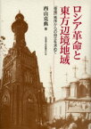 ロシア革命と東方辺境地域　「帝国」秩序からの自立を求めて　西山克典/著