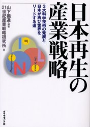 日本再生の産業戦略　3大科学技術の発展と日本が再び世界をリードする道　山下義通/編著　21世紀産業戦略研究所/著