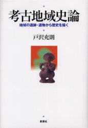 考古地域史論　地域の遺跡・遺物から歴史を描く　戸沢充則/著