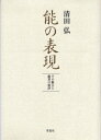 能の表現 その魅力と鑑賞の秘訣 清田弘/著