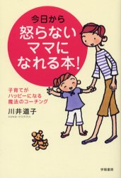 今日から怒らないママになれる本!　子育てがハッピーになる魔法のコーチング　川井道子/著