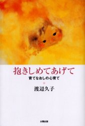 抱きしめてあげて　育てなおしの心育て　渡辺久子/著