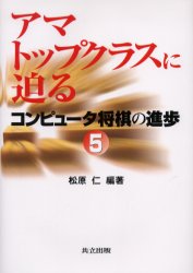 コンピュータ将棋の進歩　5　アマトップクラスに迫る　松原仁/編著