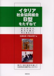 イタリア社会協同組合B型をたずねて　はじめからあたり前に共にあること　障がい者の就労を通して社会参加を支援するしくみづくり　佐藤紘毅/編　伊藤由理子/編　松浦恵理子/監修　柏井宏之/監修