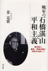 晩年の石橋湛山と平和主義　脱冷戦と護憲・軍備全廃の理想を目指して　姜克実/著