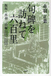 句碑を訪ねて六百里　飯坂～出羽三山編(奥州街道～出羽街道～羽州街道～舟形街道)　赤羽正業/著