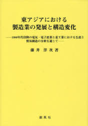 東アジアにおける製造業の発展と構造変化　1990年代以降の電気・電子産業と重工業における生産と貿易構造の分析を通じて　藤井洋次/著