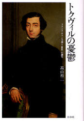 トクヴィルの憂鬱 フランス・ロマン主義と〈世代〉の誕生 高山裕二/著